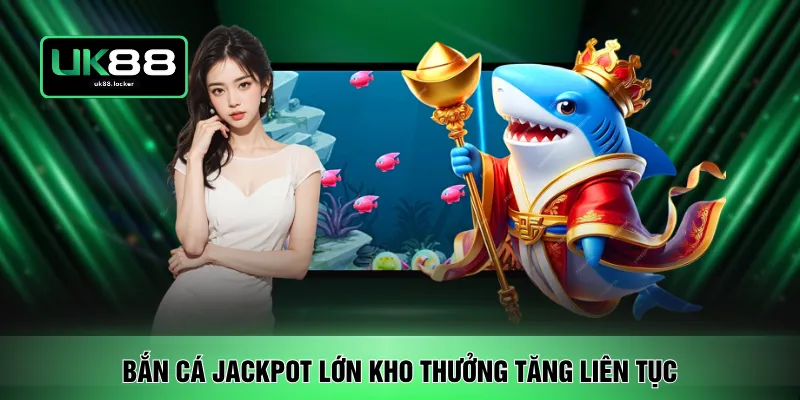 Bắn cá Jackpot lớn kho thưởng tăng liên tục