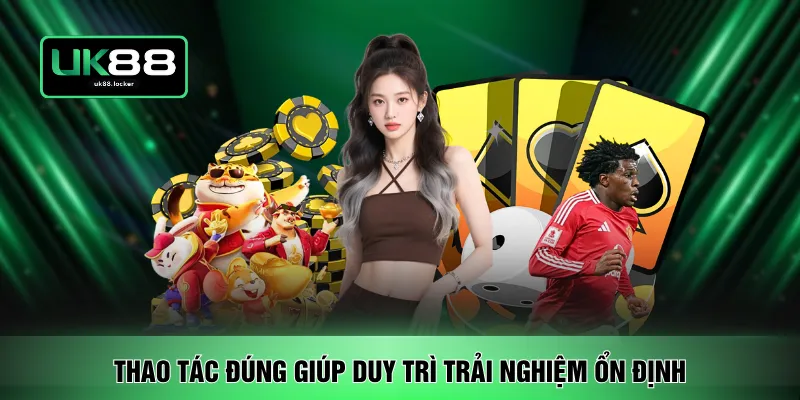 Thao tác đúng giúp duy trì trải nghiệm ổn định